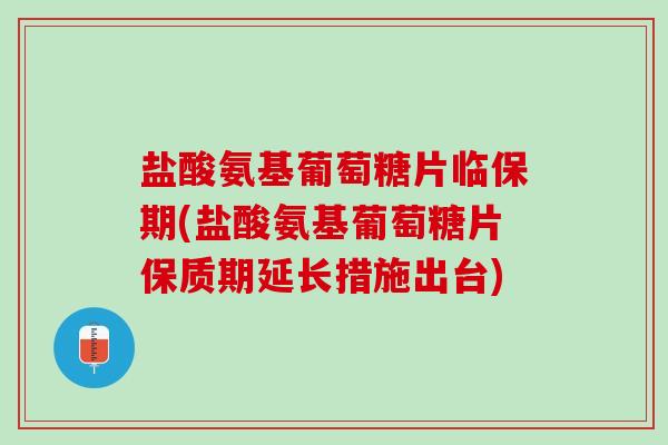 盐酸氨基葡萄糖片临保期(盐酸氨基葡萄糖片保质期延长措施出台)