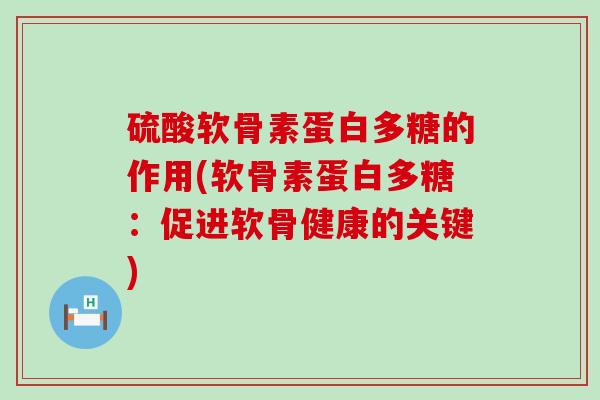 硫酸软骨素蛋白多糖的作用(软骨素蛋白多糖：促进软骨健康的关键)