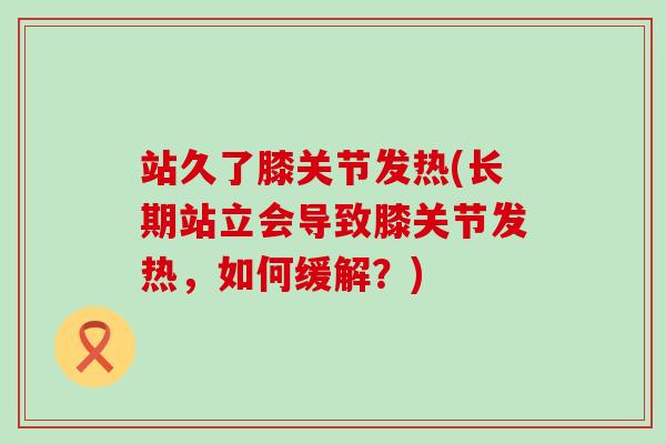 站久了膝关节发热(长期站立会导致膝关节发热，如何缓解？)
