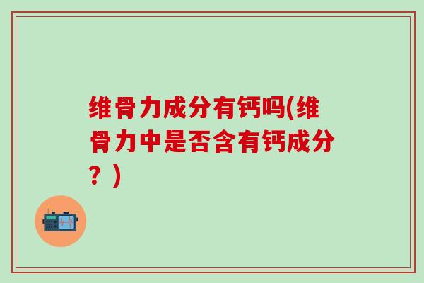 维骨力成分有钙吗(维骨力中是否含有钙成分？)