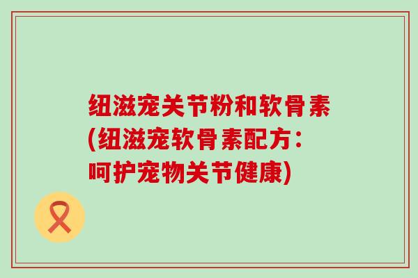 纽滋宠关节粉和软骨素(纽滋宠软骨素配方：呵护宠物关节健康)