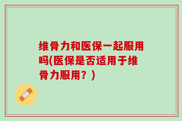 维骨力和医保一起服用吗(医保是否适用于维骨力服用？)