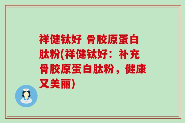 祥健钛好 骨胶原蛋白肽粉(祥健钛好：补充骨胶原蛋白肽粉，健康又美丽)