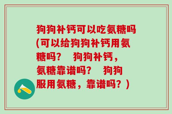 狗狗补钙可以吃氨糖吗(可以给狗狗补钙用氨糖吗？  狗狗补钙，氨糖靠谱吗？  狗狗服用氨糖，靠谱吗？)