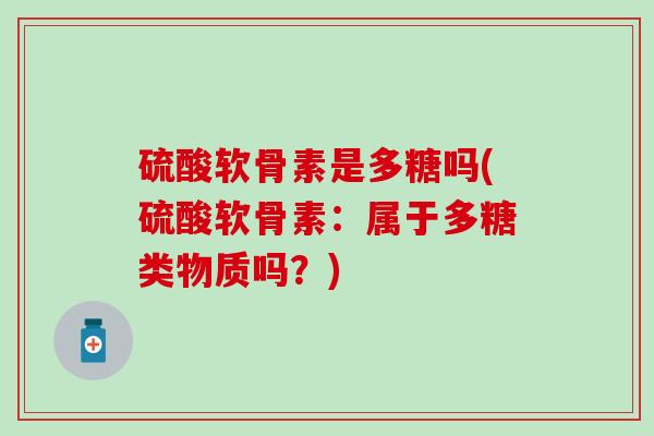 硫酸软骨素是多糖吗(硫酸软骨素：属于多糖类物质吗？)