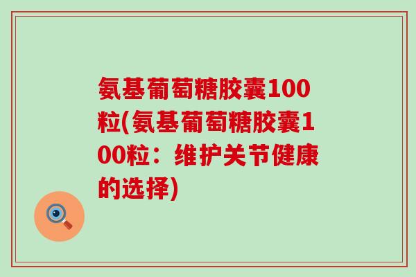 氨基葡萄糖胶囊100粒(氨基葡萄糖胶囊100粒：维护关节健康的选择)