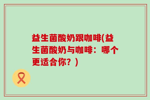 益生菌酸奶跟咖啡(益生菌酸奶与咖啡：哪个更适合你？)