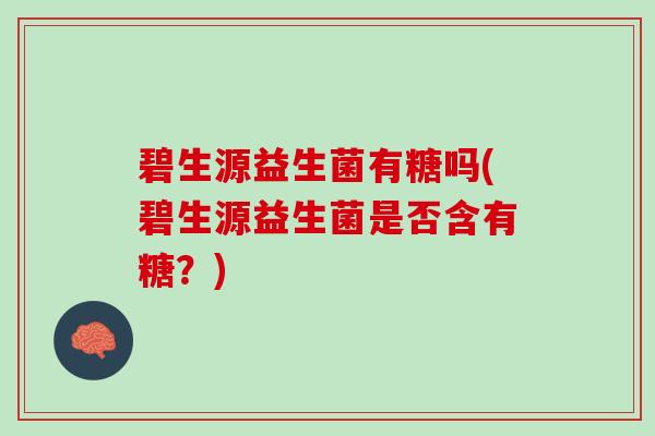 碧生源益生菌有糖吗(碧生源益生菌是否含有糖？)