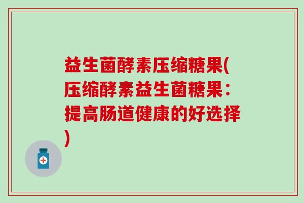 益生菌酵素压缩糖果(压缩酵素益生菌糖果：提高肠道健康的好选择)