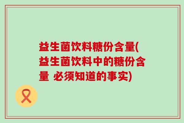 益生菌饮料糖份含量(益生菌饮料中的糖份含量 必须知道的事实)