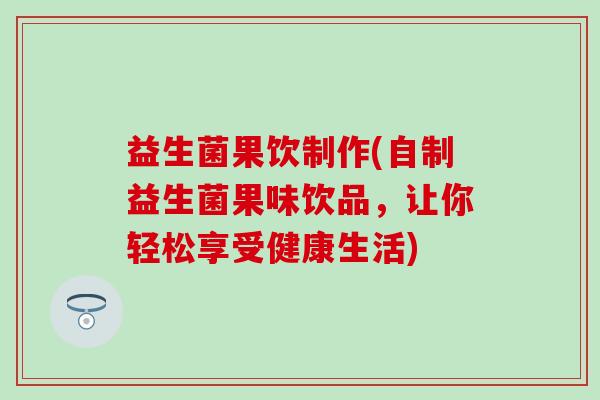 益生菌果饮制作(自制益生菌果味饮品，让你轻松享受健康生活)