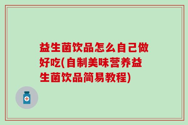 益生菌饮品怎么自己做好吃(自制美味营养益生菌饮品简易教程)