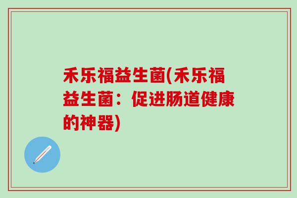 禾乐福益生菌(禾乐福益生菌：促进肠道健康的神器)
