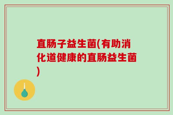 直肠子益生菌(有助消化道健康的直肠益生菌)