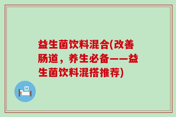 益生菌饮料混合(改善肠道，养生必备——益生菌饮料混搭推荐)