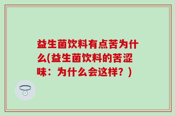 益生菌饮料有点苦为什么(益生菌饮料的苦涩味：为什么会这样？)