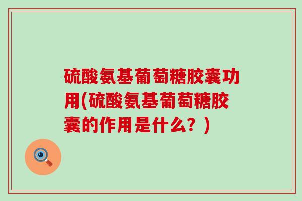 硫酸氨基葡萄糖胶囊功用(硫酸氨基葡萄糖胶囊的作用是什么？)