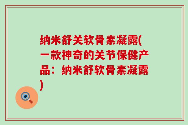 纳米舒关软骨素凝露(一款神奇的关节保健产品：纳米舒软骨素凝露)