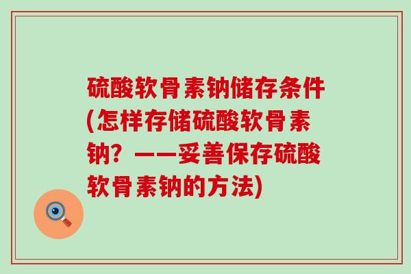 硫酸软骨素钠储存条件(怎样存储硫酸软骨素钠？——妥善保存硫酸软骨素钠的方法)