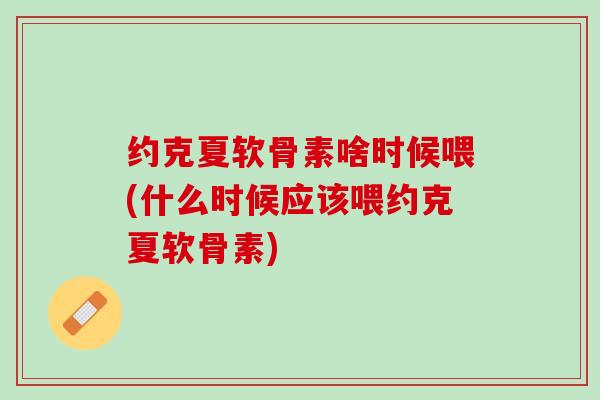 约克夏软骨素啥时候喂(什么时候应该喂约克夏软骨素)