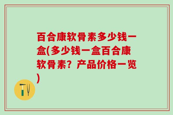 百合康软骨素多少钱一盒(多少钱一盒百合康软骨素？产品价格一览)