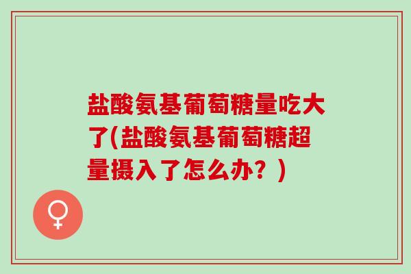 盐酸氨基葡萄糖量吃大了(盐酸氨基葡萄糖超量摄入了怎么办？)