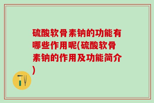 硫酸软骨素钠的功能有哪些作用呢(硫酸软骨素钠的作用及功能简介)