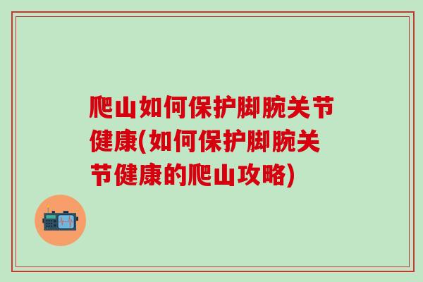爬山如何保护脚腕关节健康(如何保护脚腕关节健康的爬山攻略)