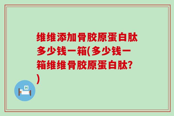 维维添加骨胶原蛋白肽多少钱一箱(多少钱一箱维维骨胶原蛋白肽？)