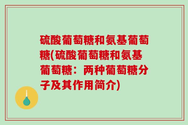 硫酸葡萄糖和氨基葡萄糖(硫酸葡萄糖和氨基葡萄糖：两种葡萄糖分子及其作用简介)