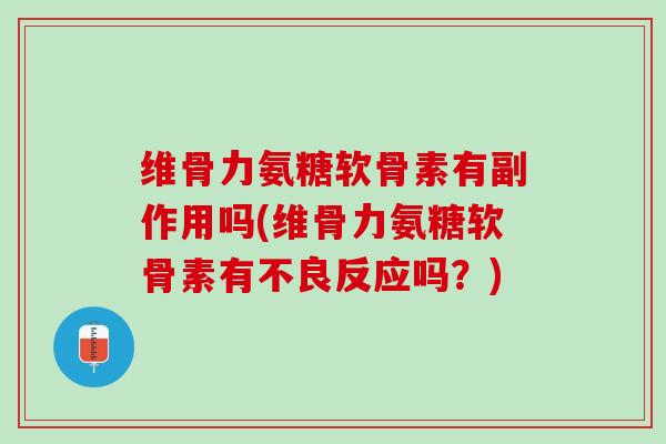 维骨力氨糖软骨素有副作用吗(维骨力氨糖软骨素有不良反应吗？)