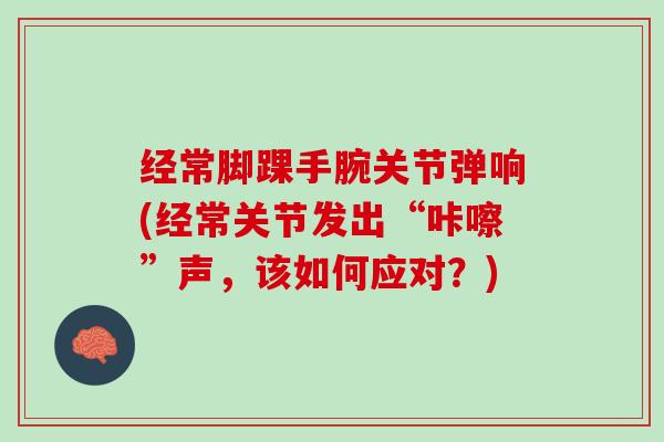 经常脚踝手腕关节弹响(经常关节发出“咔嚓”声，该如何应对？)