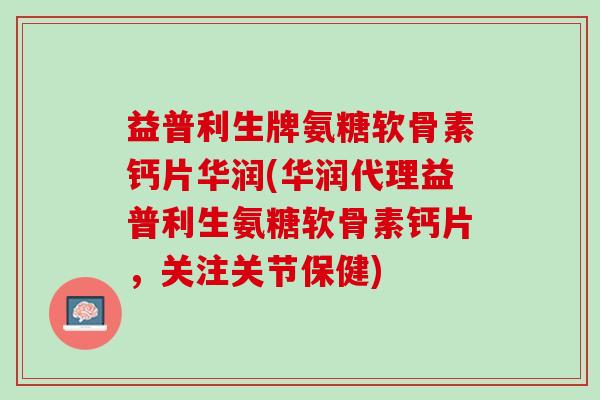 益普利生牌氨糖软骨素钙片华润(华润代理益普利生氨糖软骨素钙片，关注关节保健)