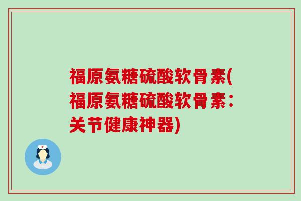 福原氨糖硫酸软骨素(福原氨糖硫酸软骨素：关节健康神器)