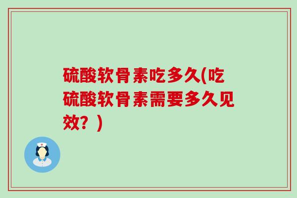 硫酸软骨素吃多久(吃硫酸软骨素需要多久见效？)