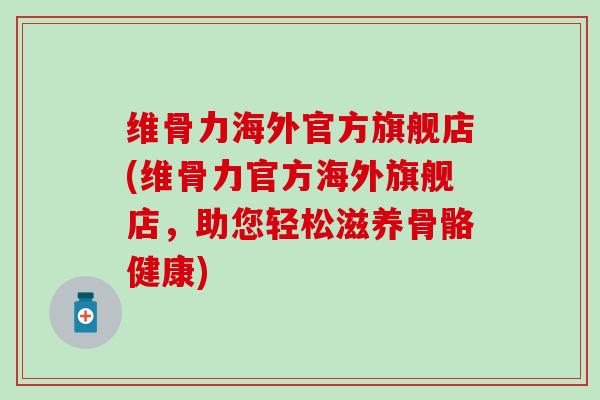 维骨力海外官方旗舰店(维骨力官方海外旗舰店，助您轻松滋养骨骼健康)