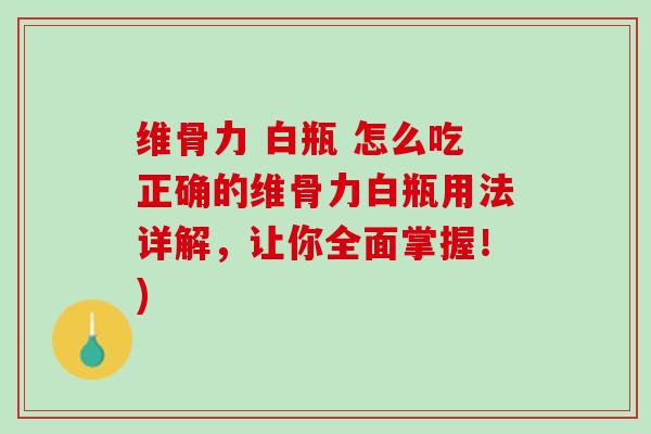维骨力 白瓶 怎么吃正确的维骨力白瓶用法详解，让你全面掌握！)