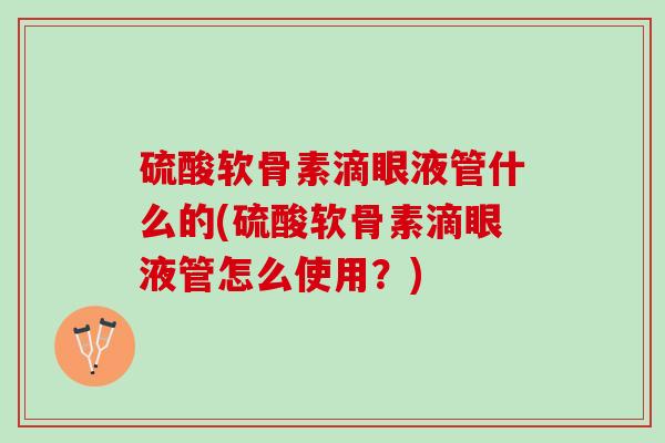 硫酸软骨素滴眼液管什么的(硫酸软骨素滴眼液管怎么使用？)