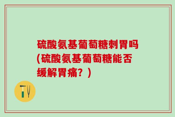 硫酸氨基葡萄糖刺胃吗(硫酸氨基葡萄糖能否缓解胃痛？)