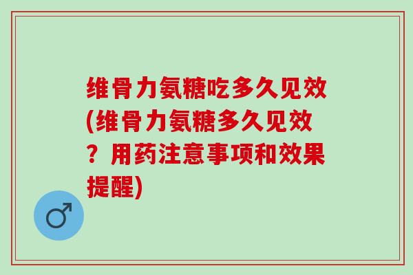 维骨力氨糖吃多久见效(维骨力氨糖多久见效？用药注意事项和效果提醒)