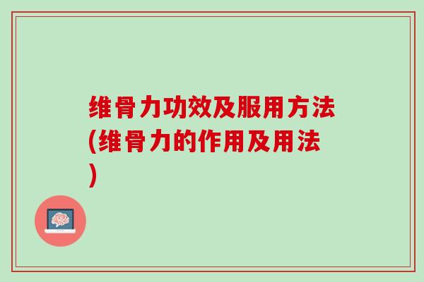 维骨力功效及服用方法(维骨力的作用及用法)