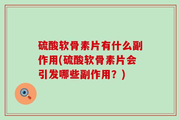 硫酸软骨素片有什么副作用(硫酸软骨素片会引发哪些副作用？)
