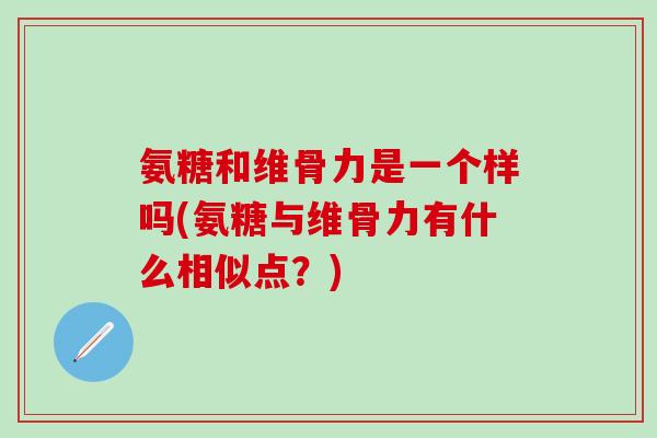 氨糖和维骨力是一个样吗(氨糖与维骨力有什么相似点？)