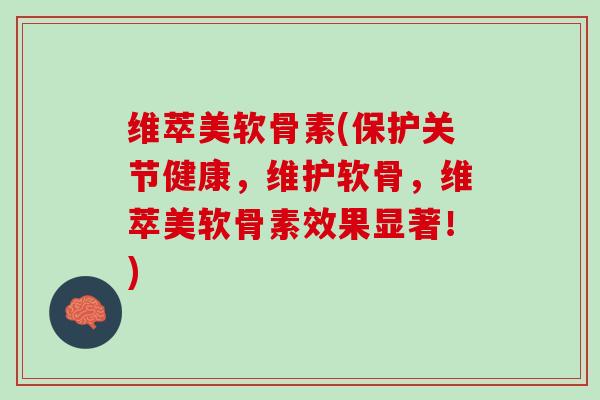 维萃美软骨素(保护关节健康，维护软骨，维萃美软骨素效果显著！)