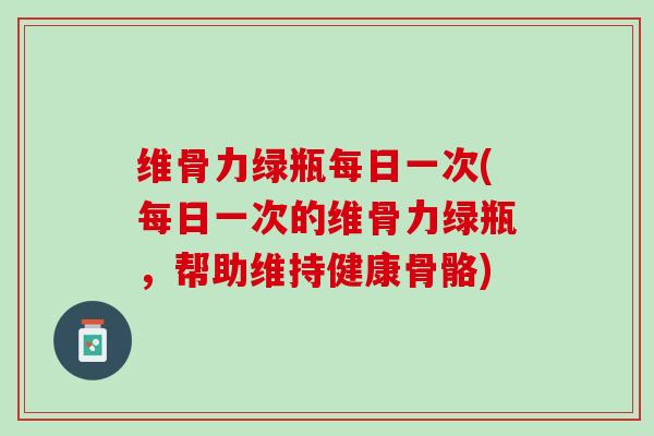 维骨力绿瓶每日一次(每日一次的维骨力绿瓶，帮助维持健康骨骼)