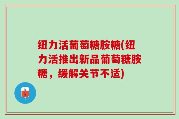 纽力活葡萄糖胺糖(纽力活推出新品葡萄糖胺糖，缓解关节不适)