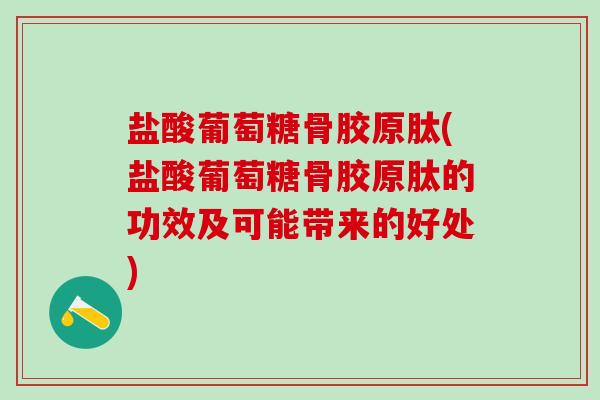 盐酸葡萄糖骨胶原肽(盐酸葡萄糖骨胶原肽的功效及可能带来的好处)