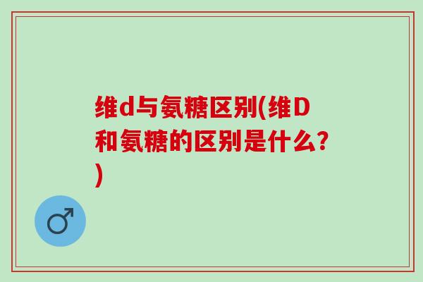 维d与氨糖区别(维D和氨糖的区别是什么？)