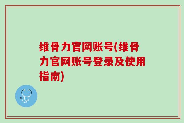 维骨力官网账号(维骨力官网账号登录及使用指南)