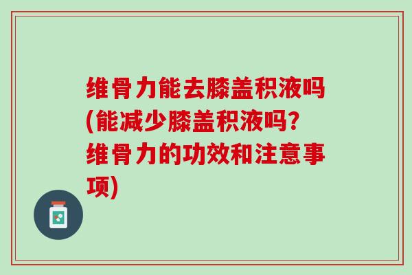 维骨力能去膝盖积液吗(能减少膝盖积液吗？维骨力的功效和注意事项)